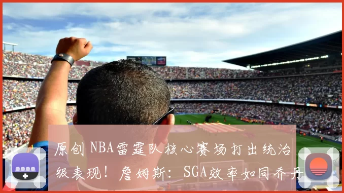 原创 NBA雷霆队核心赛场打出统治级表现！詹姆斯：SGA效率如同乔丹