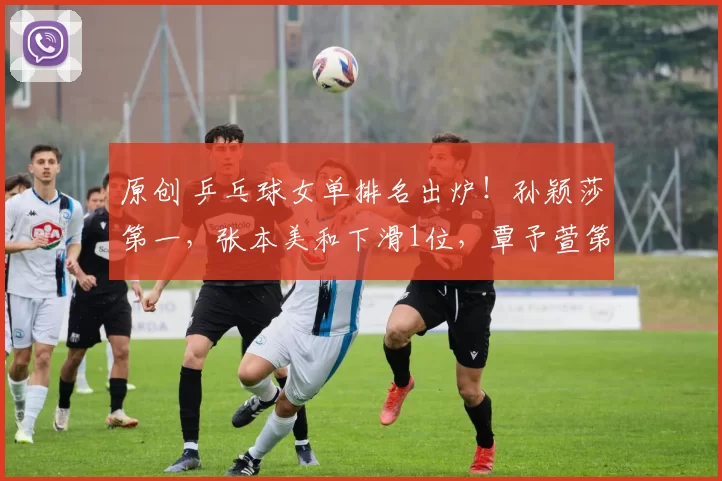 原创 乒乓球女单排名出炉！孙颖莎第一，张本美和下滑1位，覃予萱第27