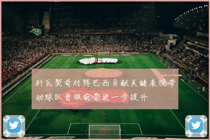 科瓦契奇对阵巴西贡献关键表现带动球队晋级前景进一步提升