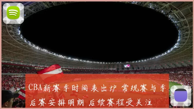 CBA新赛季时间表出炉 常规赛与季后赛安排明朗 后续赛程受关注