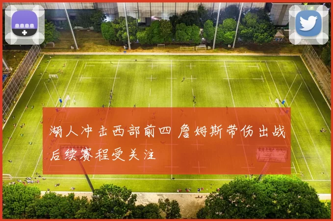 湖人冲击西部前四 詹姆斯带伤出战后续赛程受关注