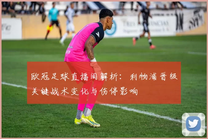 欧冠足球直播间解析：利物浦晋级关键战术变化与伤停影响