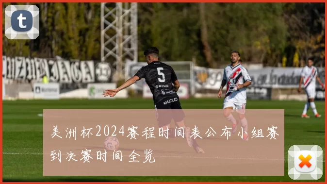 美洲杯2024赛程时间表公布小组赛到决赛时间全览