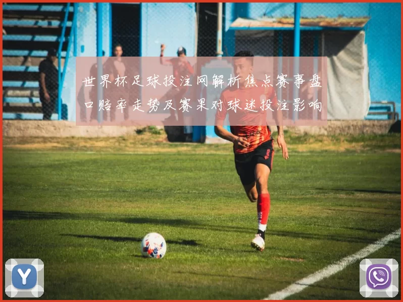 世界杯足球投注网解析焦点赛事盘口赔率走势及赛果对球迷投注影响