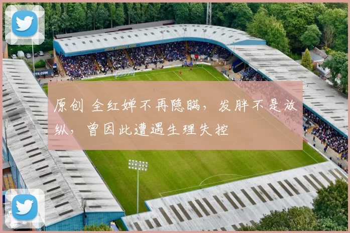 原创 全红婵不再隐瞒，发胖不是放纵，曾因此遭遇生理失控