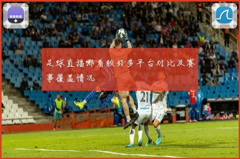 足球直播哪看较好多平台对比及赛事覆盖情况