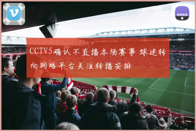 CCTV5确认不直播本场赛事 球迷转向网络平台关注转播安排