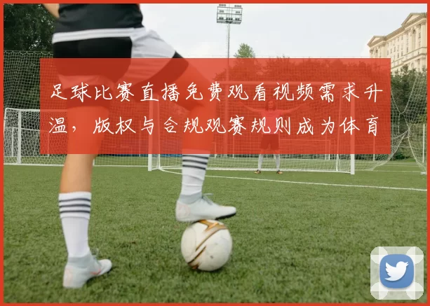 足球比赛直播免费观看视频需求升温，版权与合规观赛规则成为体育新闻焦点