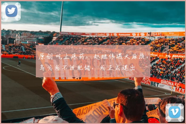 原创 吃止疼药，赵继伟遇大麻烦，乌戈或不该犯错，或正式退出