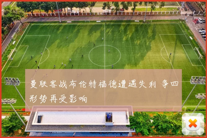 曼联客战布伦特福德遭遇失利 争四形势再受影响