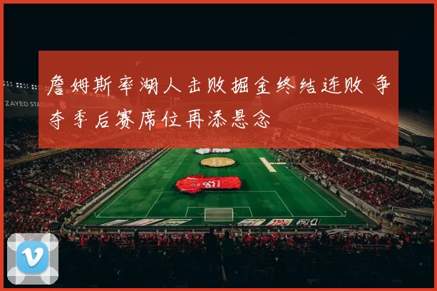 詹姆斯率湖人击败掘金终结连败 争夺季后赛席位再添悬念