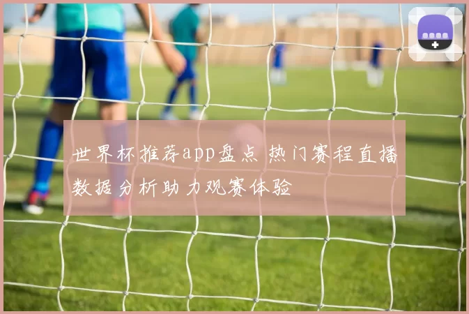世界杯推荐app盘点 热门赛程直播数据分析助力观赛体验