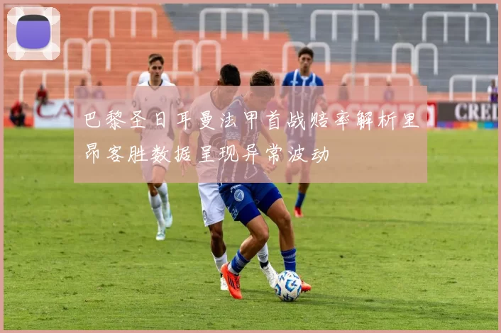 巴黎圣日耳曼法甲首战赔率解析里昂客胜数据呈现异常波动