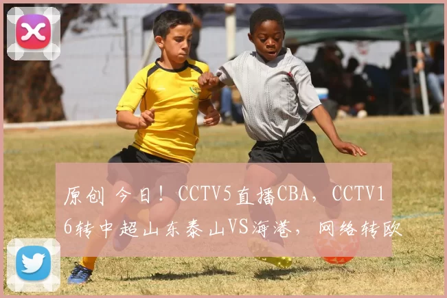 原创 今日！CCTV5直播CBA，CCTV16转中超山东泰山VS海港，网络转欧联杯+WCBA决赛