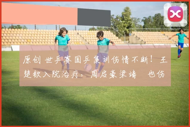 原创 世乒赛国乒集训伤情不断！王楚钦入院治疗，周启豪梁靖崑也伤了！男团5人参赛4人带伤！