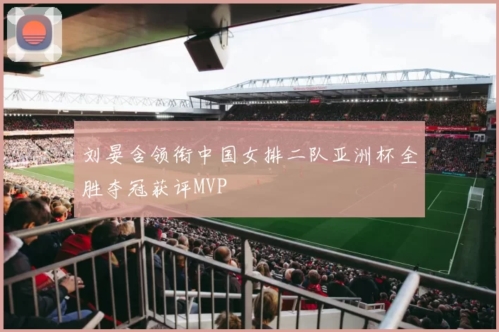 刘晏含领衔中国女排二队亚洲杯全胜夺冠获评MVP