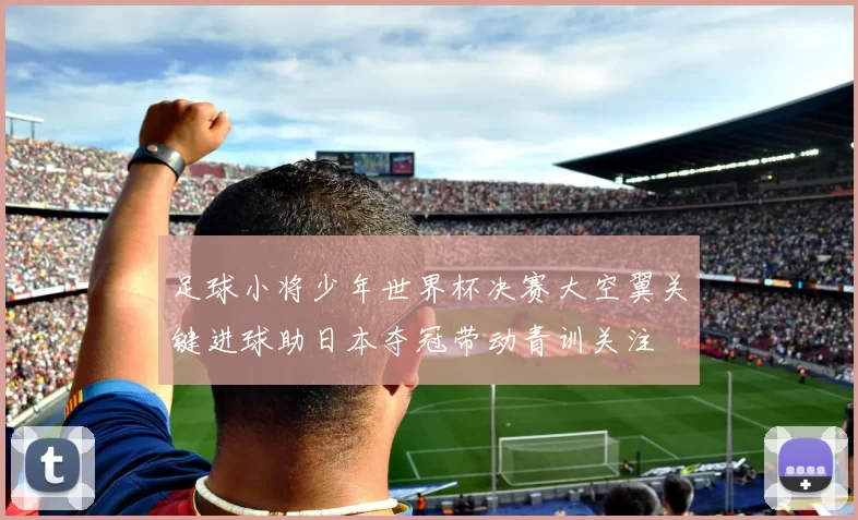 足球小将少年世界杯决赛大空翼关键进球助日本夺冠带动青训关注