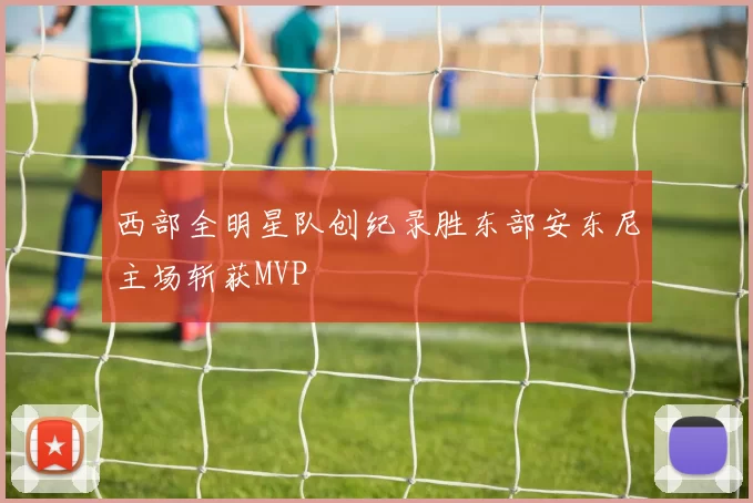 西部全明星队创纪录胜东部安东尼主场斩获MVP