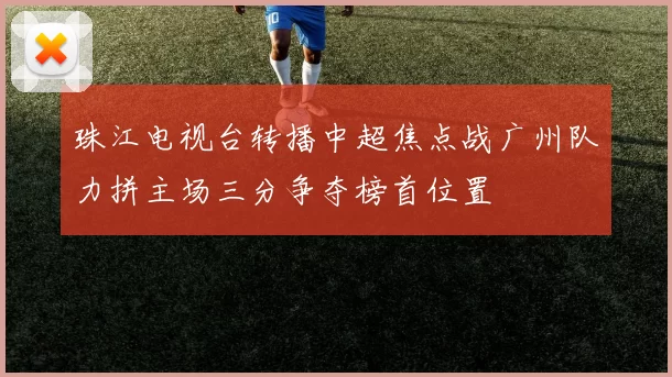 珠江电视台转播中超焦点战广州队力拼主场三分争夺榜首位置