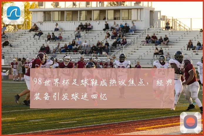 98世界杯足球鞋成热议焦点,经典装备引发球迷回忆