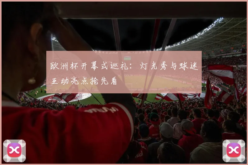 欧洲杯开幕式巡礼：灯光秀与球迷互动亮点抢先看