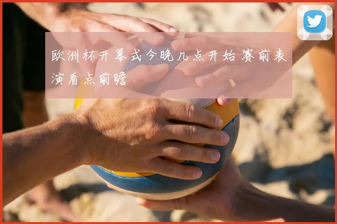 欧洲杯开幕式今晚几点开始 赛前表演看点前瞻