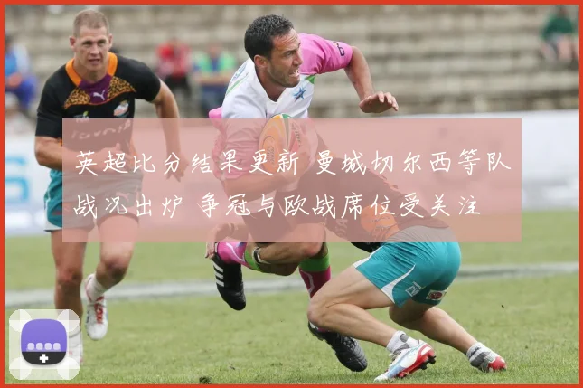 英超比分结果更新 曼城切尔西等队战况出炉 争冠与欧战席位受关注