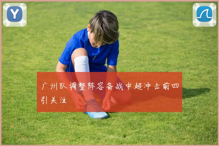 广州队调整阵容备战中超冲击前四引关注