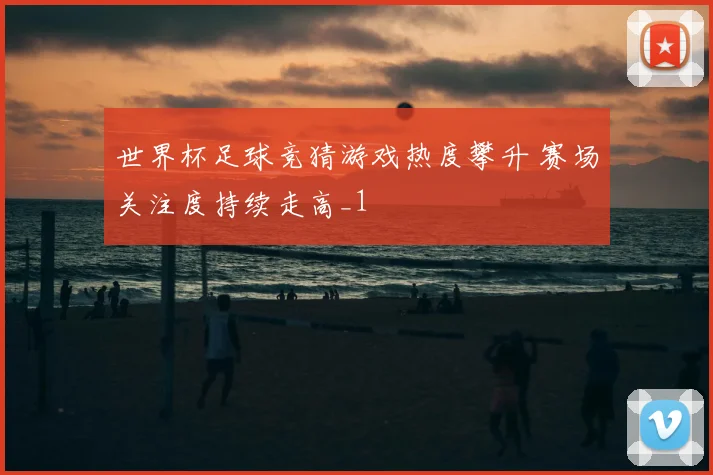 世界杯足球竞猜游戏热度攀升 赛场关注度持续走高_1