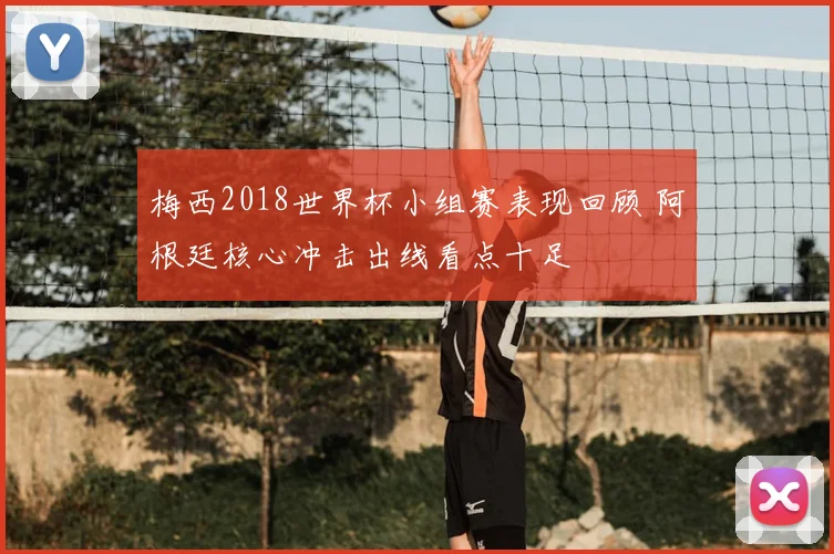 梅西2018世界杯小组赛表现回顾 阿根廷核心冲击出线看点十足