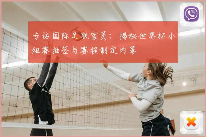 专访国际足联官员:揭秘世界杯小组赛抽签与赛程制定内幕
