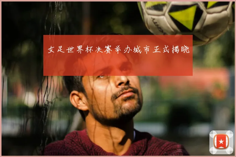女足世界杯决赛举办城市正式揭晓