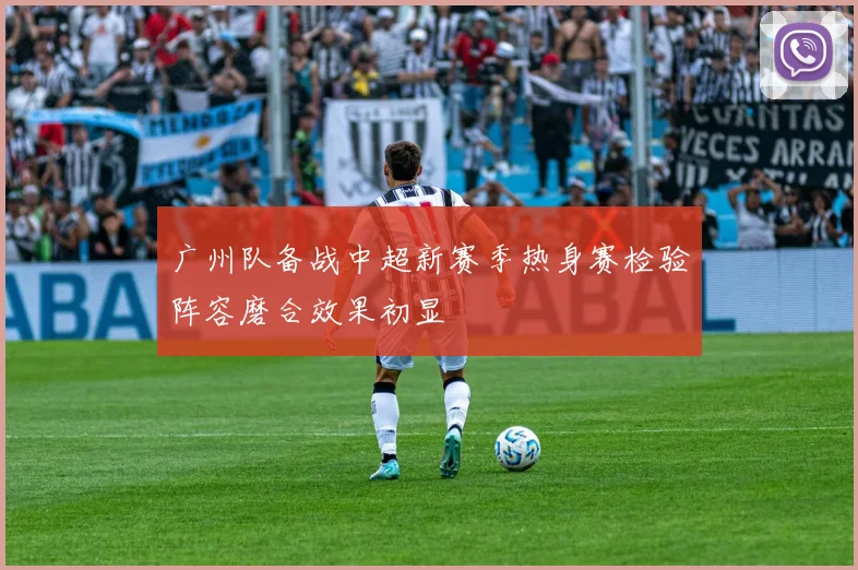 广州队备战中超新赛季热身赛检验阵容磨合效果初显