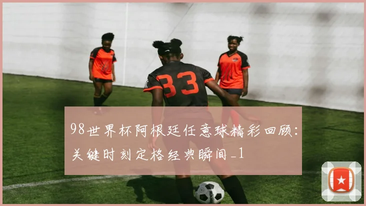 98世界杯阿根廷任意球精彩回顾：关键时刻定格经典瞬间_1