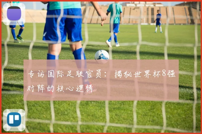 专访国际足联官员:揭秘世界杯8强对阵的核心逻辑
