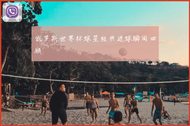 俄罗斯世界杯球星经典进球瞬间回顾